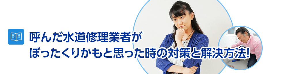 呼んだ水道修理業者がぼったくりかもと思った時の対策と解決方法！