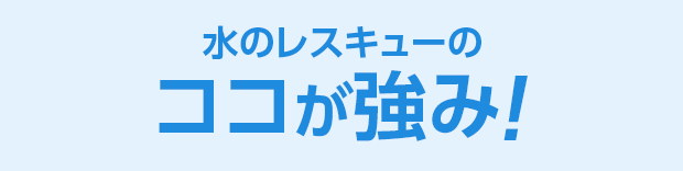 水のレスキューのココが強み！