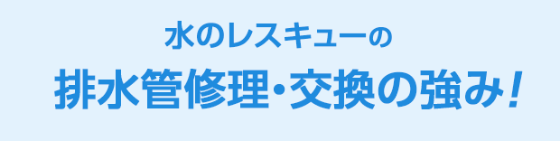 水のレスキュー 排水管修理・交換の強み