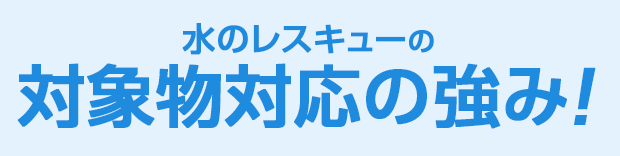 水のレスキュー 対象物対応の強み