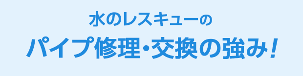 水のレスキュー パイプ修理・交換の強み