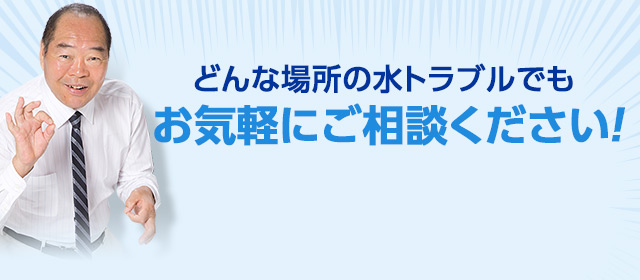 どんな場所の水トラブルでもお気軽にご相談ください！