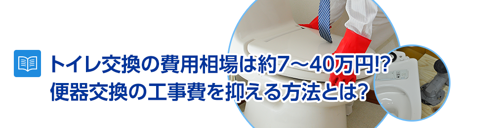 トイレ交換の費用相場は約7～40万円！？便器交換の工事費を抑える方法とは？