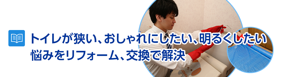 トイレが狭い、おしゃれにしたい、明るくしたいなどの悩みをリフォーム、交換で解決