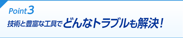 Point3 技術と豊富な工具でどんなトラブルも解決！