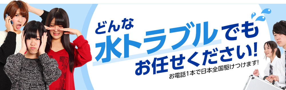 どんな水トラブルでもお任せください！お電話1本で日本全国駆けつけます！