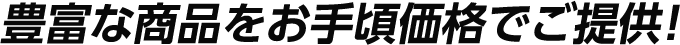 豊富な商品をお手頃価格でご提供！
